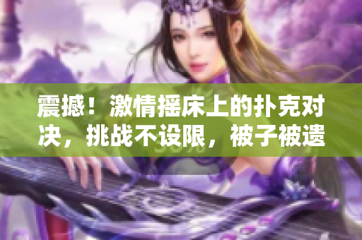 震撼！激情搖床上的撲克對決，挑戰(zhàn)不設(shè)限，被子被遺忘的邊緣