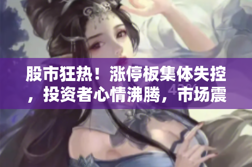 股市狂熱！漲停板集體失控，投資者心情沸騰，市場震蕩難平！