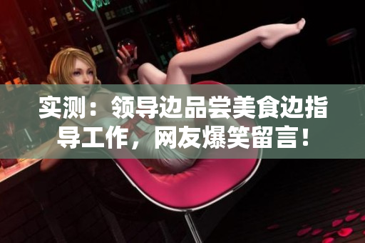 實(shí)測(cè)：領(lǐng)導(dǎo)邊品嘗美食邊指導(dǎo)工作，網(wǎng)友爆笑留言！