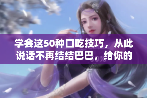 學(xué)會(huì)這50種口吃技巧，從此說(shuō)話不再結(jié)結(jié)巴巴，給你的口才一個(gè)新生！