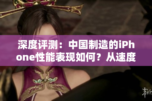 深度評測：中國制造的iPhone性能表現(xiàn)如何？從速度到功能全面解析