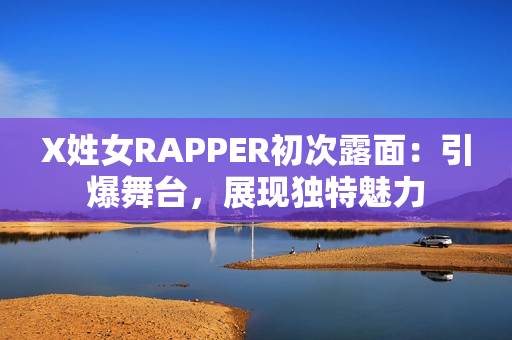 X姓女RAPPER初次露面：引爆舞臺，展現(xiàn)獨特魅力