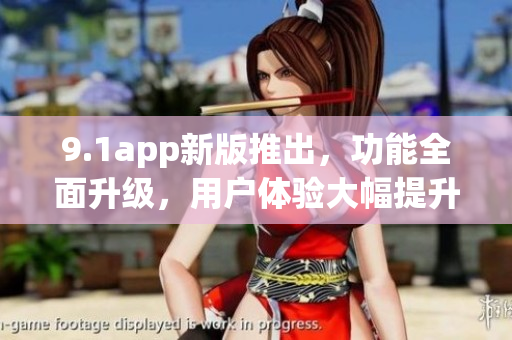 9.1app新版推出，功能全面升級，用戶體驗(yàn)大幅提升