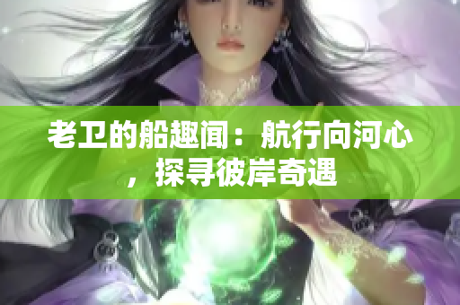 老衛(wèi)的船趣聞：航行向河心，探尋彼岸奇遇