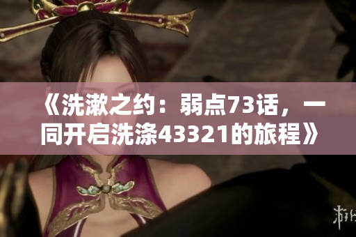 《洗漱之約：弱點73話，一同開啟洗滌43321的旅程》