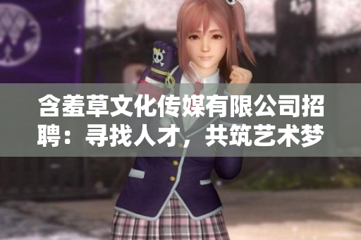 含羞草文化傳媒有限公司招聘：尋找人才，共筑藝術(shù)夢(mèng)想