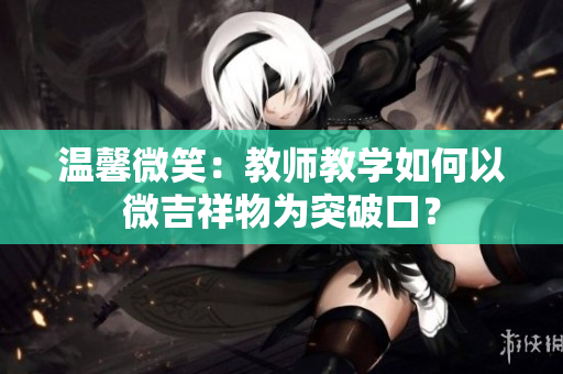 溫馨微笑：教師教學(xué)如何以微吉祥物為突破口？