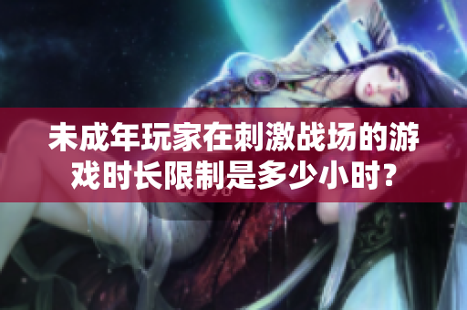 未成年玩家在刺激戰(zhàn)場(chǎng)的游戲時(shí)長(zhǎng)限制是多少小時(shí)？