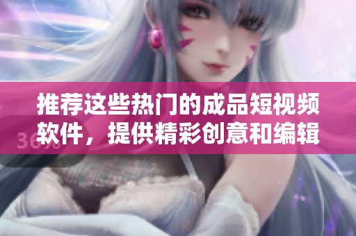 推薦這些熱門(mén)的成品短視頻軟件，提供精彩創(chuàng)意和編輯功能