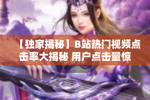 【獨(dú)家揭秘】B站熱門(mén)視頻點(diǎn)擊率大揭秘 用戶(hù)點(diǎn)擊量驚人背后的秘密！