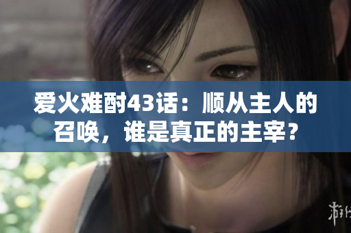 愛火難酎43話：順從主人的召喚，誰是真正的主宰？