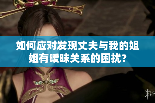 如何應(yīng)對(duì)發(fā)現(xiàn)丈夫與我的姐姐有曖昧關(guān)系的困擾？