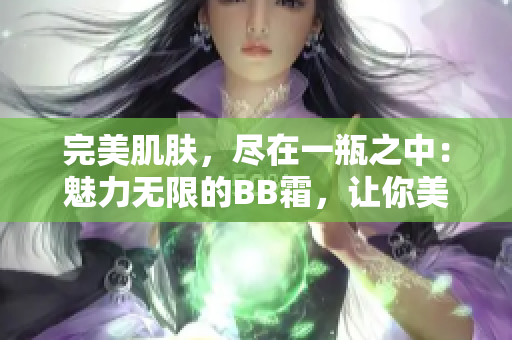 完美肌膚，盡在一瓶之中：魅力無(wú)限的BB霜，讓你美麗動(dòng)人又自信十足
