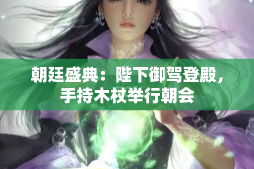 朝廷盛典：陛下御駕登殿，手持木杖舉行朝會(huì)