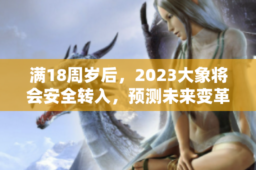 滿18周歲后，2023大象將會(huì)安全轉(zhuǎn)入，預(yù)測(cè)未來(lái)變革。
