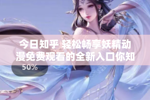 今日知乎 輕松暢享妖精動漫免費觀看的全新入口你知道嗎