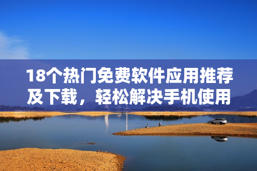 18個(gè)熱門免費(fèi)軟件應(yīng)用推薦及下載，輕松解決手機(jī)使用需求