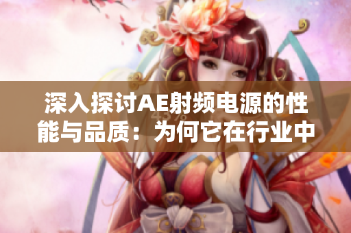 深入探討AE射頻電源的性能與品質(zhì)：為何它在行業(yè)中備受關(guān)注？