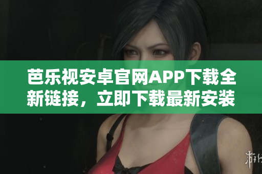 芭樂視安卓官網(wǎng)APP下載全新鏈接，立即下載最新安裝包