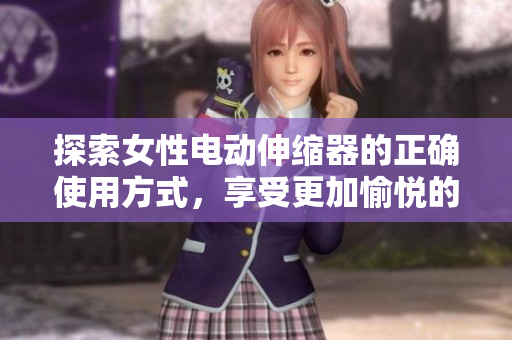探索女性電動(dòng)伸縮器的正確使用方式，享受更加愉悅的體驗(yàn)