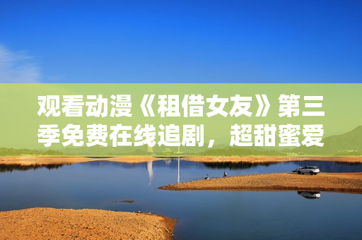 觀(guān)看動(dòng)漫《租借女友》第三季免費(fèi)在線(xiàn)追劇，超甜蜜愛(ài)情故事喚醒你的少女心！