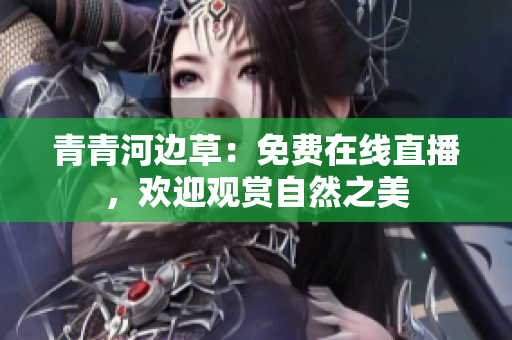 青青河邊草：免費(fèi)在線直播，歡迎觀賞自然之美