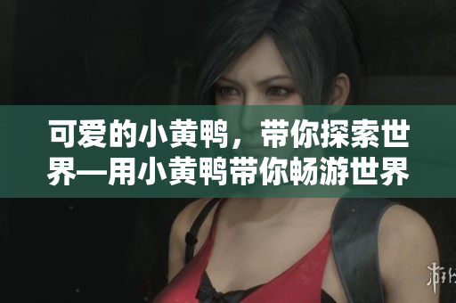 可愛(ài)的小黃鴨，帶你探索世界—用小黃鴨帶你暢游世界