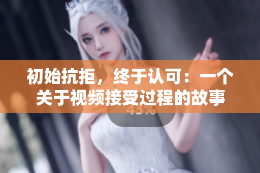 初始抗拒，終于認(rèn)可：一個(gè)關(guān)于視頻接受過程的故事