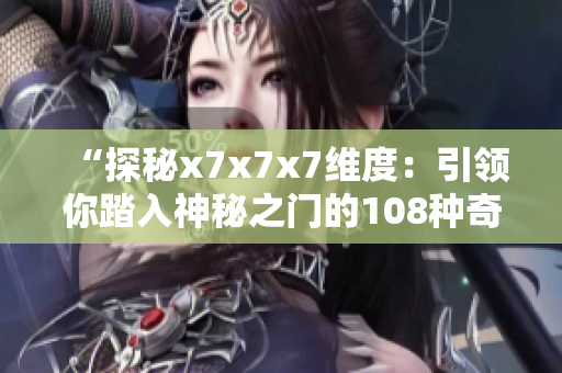 “探秘x7x7x7維度：引領你踏入神秘之門的108種奇妙體驗”