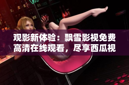 觀(guān)影新體驗(yàn)：飄雪影視免費(fèi)高清在線(xiàn)觀(guān)看，盡享西瓜視頻資源