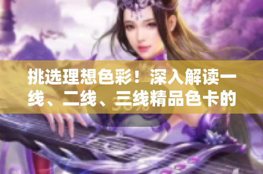 挑選理想色彩！深入解讀一線(xiàn)、二線(xiàn)、三線(xiàn)精品色卡的魅力
