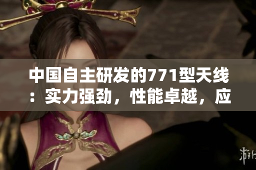 中國自主研發(fā)的771型天線：實力強勁，性能卓越，應用廣泛