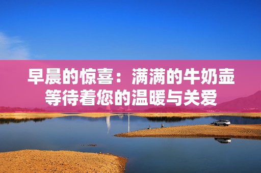 早晨的驚喜：滿滿的牛奶壺等待著您的溫暖與關愛