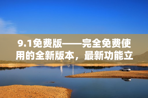 9.1免費(fèi)版——完全免費(fèi)使用的全新版本，最新功能立即體驗(yàn)