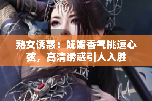 熟女誘惑：嫵媚香氣挑逗心弦，高清誘惑引人入勝