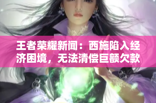 王者榮耀新聞：西施陷入經(jīng)濟(jì)困境，無法清償巨額欠款