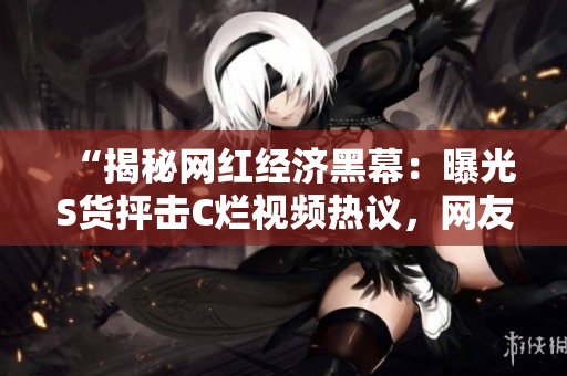 “揭秘網(wǎng)紅經(jīng)濟(jì)黑幕：曝光S貨抨擊C爛視頻熱議，網(wǎng)友怒斥SB行為”