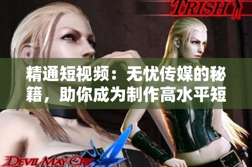 精通短視頻：無憂傳媒的秘籍，助你成為制作高水平短視頻的行家！