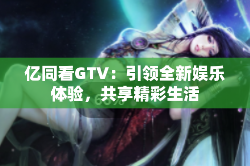 億同看GTV：引領(lǐng)全新娛樂體驗(yàn)，共享精彩生活