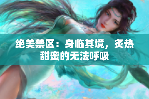 絕美禁區(qū)：身臨其境，炙熱甜蜜的無法呼吸