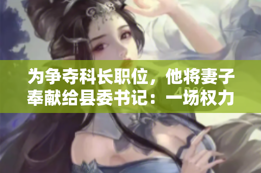 為爭奪科長職位，他將妻子奉獻(xiàn)給縣委書記：一場權(quán)力游戲的背后