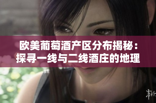 歐美葡萄酒產區(qū)分布揭秘：探尋一線與二線酒莊的地理差異