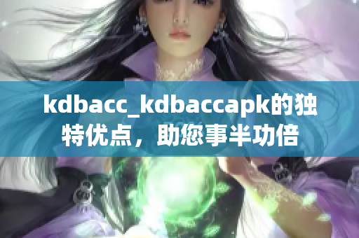 kdbacc_kdbaccapk的獨(dú)特優(yōu)點(diǎn)，助您事半功倍