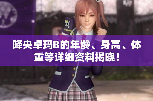 降央卓瑪B的年齡、身高、體重等詳細(xì)資料揭曉！