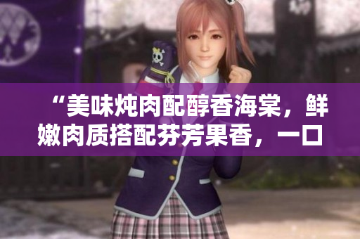 “美味燉肉配醇香海棠，鮮嫩肉質(zhì)搭配芬芳果香，一口咬下滿滿幸福滋味！”
