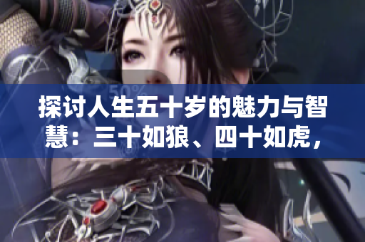探討人生五十歲的魅力與智慧：三十如狼、四十如虎，那五十呢？
