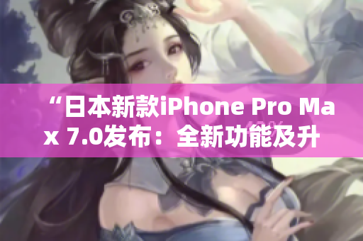 “日本新款iPhone Pro Max 7.0發(fā)布：全新功能及升級亮點一覽！”
