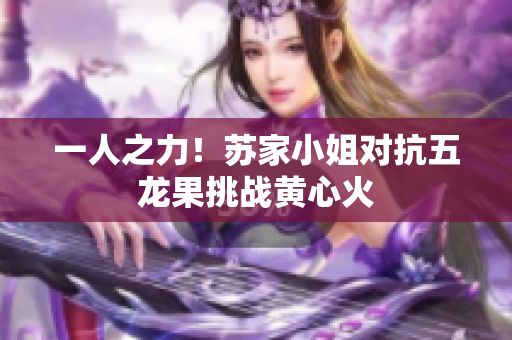 一人之力！蘇家小姐對抗五龍果挑戰(zhàn)黃心火