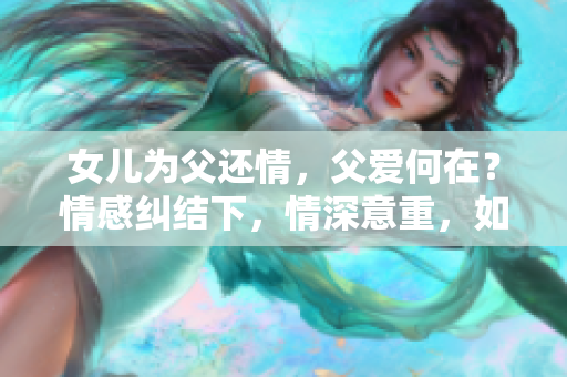 女兒為父還情，父愛(ài)何在？情感糾結(jié)下，情深意重，如何決斷？
