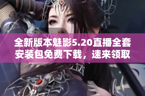 全新版本魅影5.20直播全套安裝包免費下載，速來領(lǐng)取